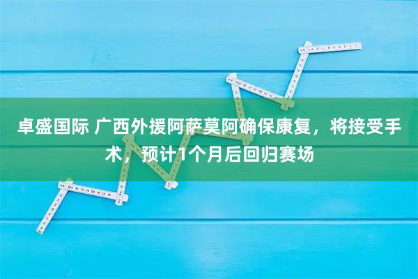 卓盛国际 广西外援阿萨莫阿确保康复，将接受手术，预计1个月后回归赛场