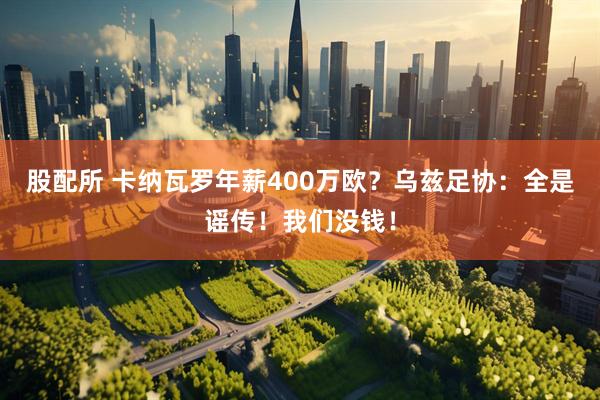 股配所 卡纳瓦罗年薪400万欧？乌兹足协：全是谣传！我们没钱！