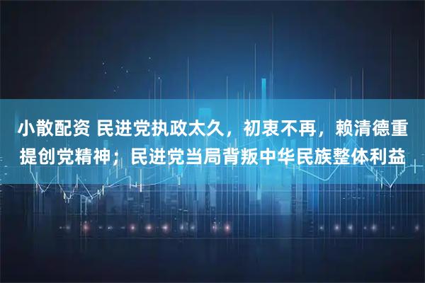 小散配资 民进党执政太久，初衷不再，赖清德重提创党精神；民进党当局背叛中华民族整体利益