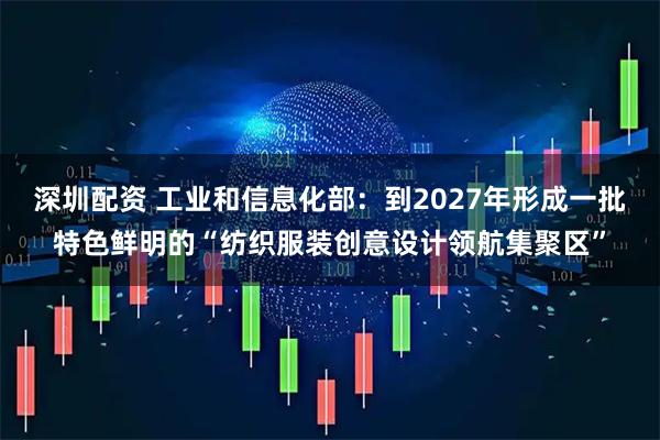 深圳配资 工业和信息化部：到2027年形成一批特色鲜明的“纺织服装创意设计领航集聚区”