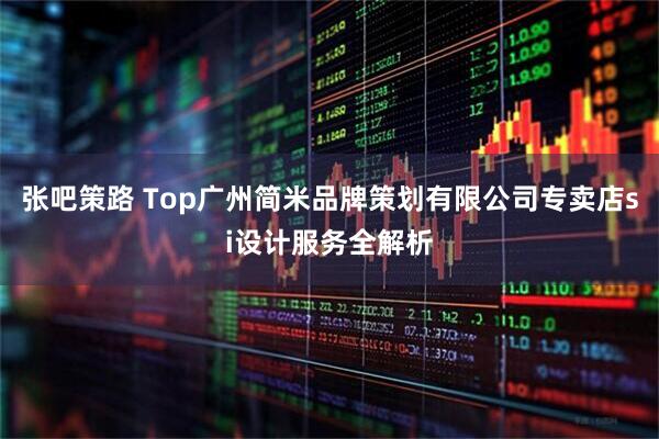 张吧策路 Top广州简米品牌策划有限公司专卖店si设计服务全解析
