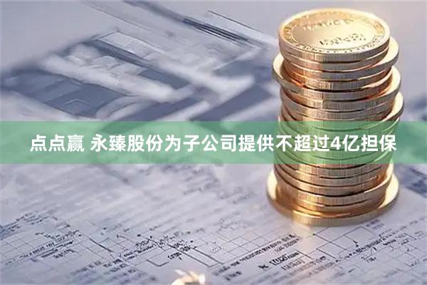 点点赢 永臻股份为子公司提供不超过4亿担保
