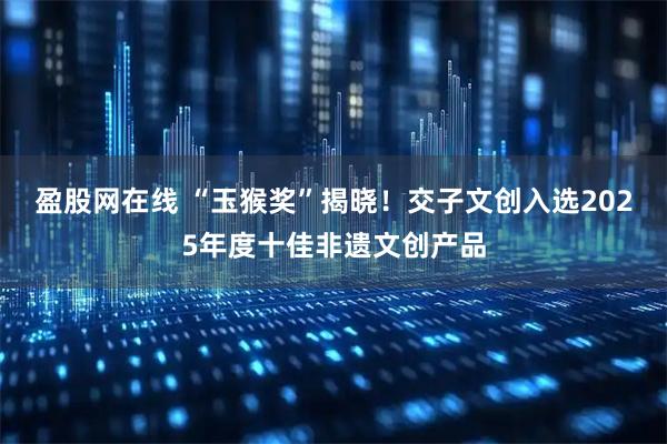 盈股网在线 “玉猴奖”揭晓！交子文创入选2025年度十佳非遗文创产品