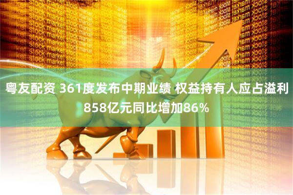 粤友配资 361度发布中期业绩 权益持有人应占溢利858亿元同比增加86%