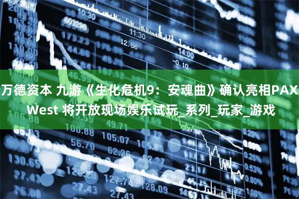 万德资本 九游《生化危机9：安魂曲》确认亮相PAX West 将开放现场娱乐试玩_系列_玩家_游戏