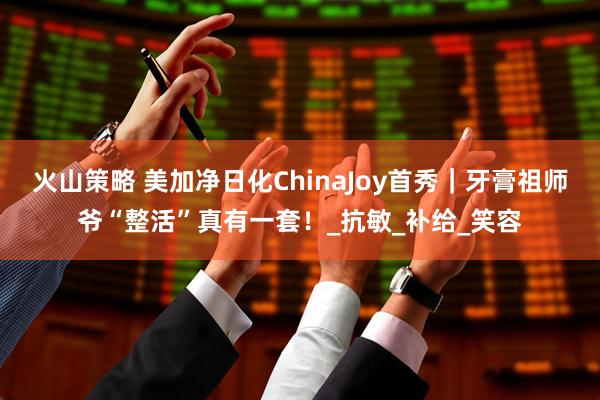 火山策略 美加净日化ChinaJoy首秀｜牙膏祖师爷“整活”真有一套！_抗敏_补给_笑容