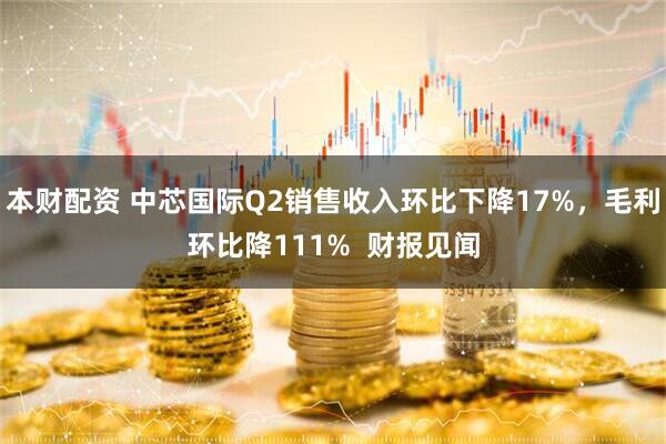 本财配资 中芯国际Q2销售收入环比下降17%，毛利环比降111%  财报见闻