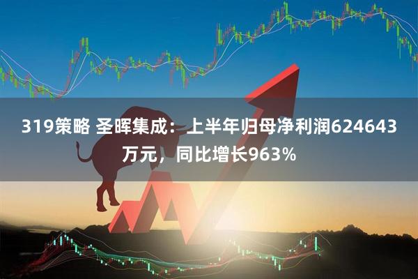 319策略 圣晖集成：上半年归母净利润624643万元，同比增长963%
