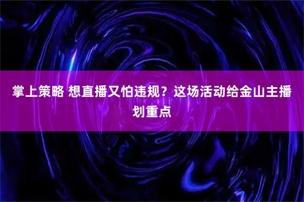 掌上策略 想直播又怕违规？这场活动给金山主播划重点