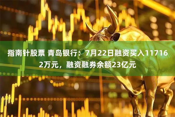 指南针股票 青岛银行:7月22日融资买入117162万元,融资融券余额23亿元