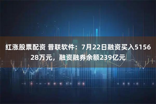 红涨股票配资 普联软件：7月22日融资买入515628万元，融资融券余额239亿元