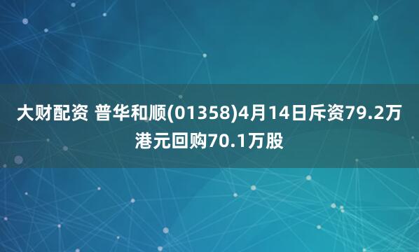 大财配资 普华和顺(01358)4月14日斥资79.2万港元回购70.1万股
